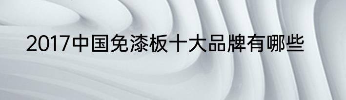 2017中国免漆板十大品牌有哪些