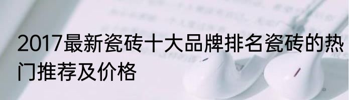 2017最新瓷砖十大品牌排名瓷砖的热门推荐及价格