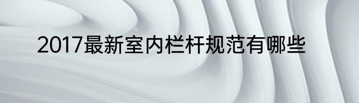 2017最新室内栏杆规范有哪些