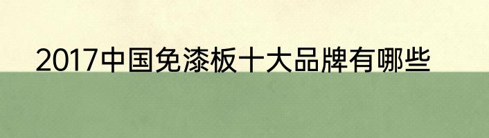 2017中国免漆板十大品牌有哪些