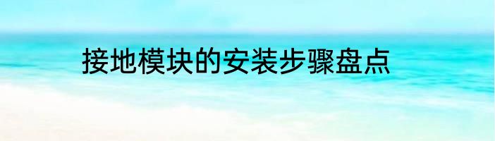 接地模块的安装步骤盘点