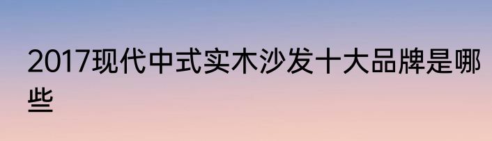 2017现代中式实木沙发十大品牌是哪些