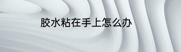 胶水粘在手上怎么办