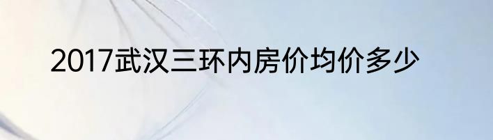 2017武汉三环内房价均价多少