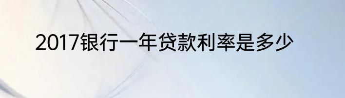2017银行一年贷款利率是多少