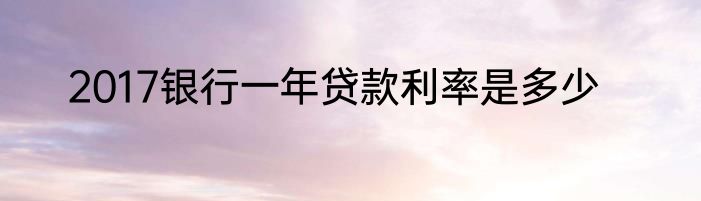 2017银行一年贷款利率是多少