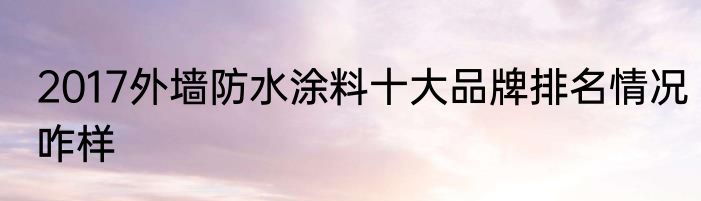 2017外墙防水涂料十大品牌排名情况咋样