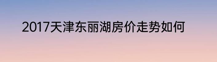 2017天津东丽湖房价走势如何