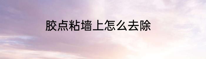 胶点粘墙上怎么去除