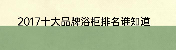 2017十大品牌浴柜排名谁知道