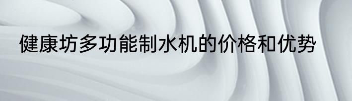 健康坊多功能制水机的价格和优势