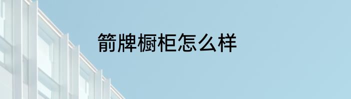 箭牌橱柜怎么样
