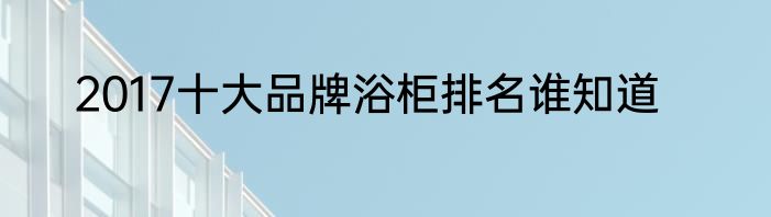 2017十大品牌浴柜排名谁知道