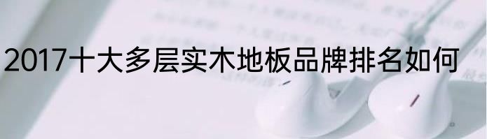 2017十大多层实木地板品牌排名如何