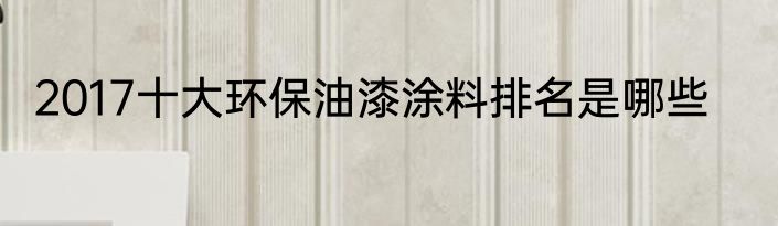 2017十大环保油漆涂料排名是哪些