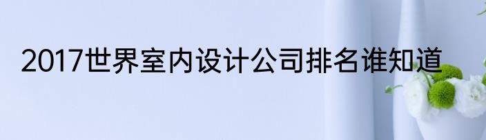 2017世界室内设计公司排名谁知道
