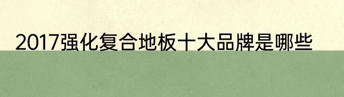 2017强化复合地板十大品牌是哪些