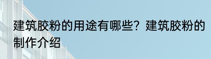 建筑胶粉的用途有哪些？建筑胶粉的制作介绍