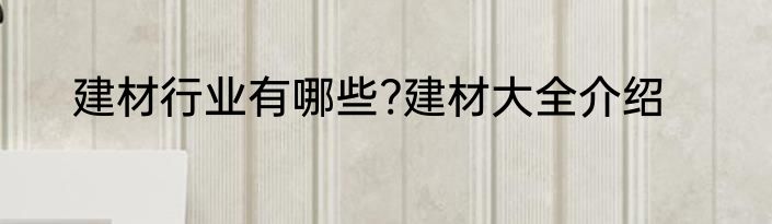 建材行业有哪些?建材大全介绍