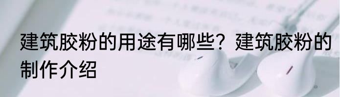 建筑胶粉的用途有哪些？建筑胶粉的制作介绍