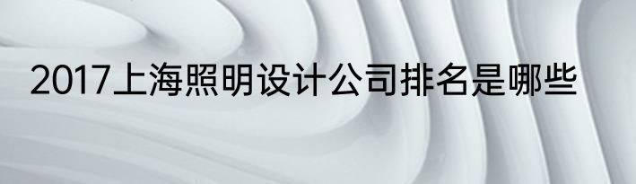 2017上海照明设计公司排名是哪些