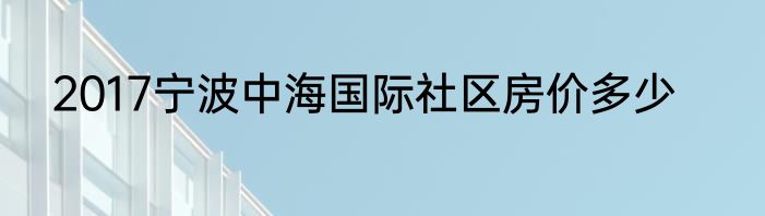 2017宁波中海国际社区房价多少