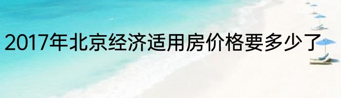 2017年北京经济适用房价格要多少了