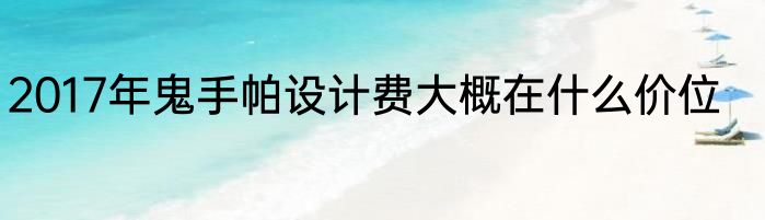 2017年鬼手帕设计费大概在什么价位