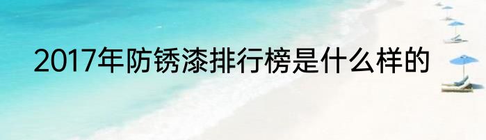 2017年防锈漆排行榜是什么样的