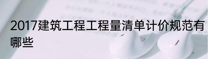 2017建筑工程工程量清单计价规范有哪些
