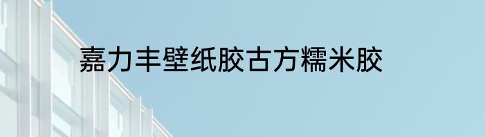嘉力丰壁纸胶古方糯米胶