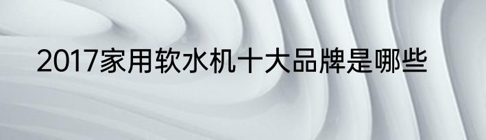 2017家用软水机十大品牌是哪些