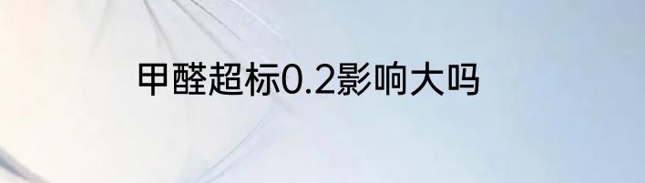甲醛超标0.2影响大吗