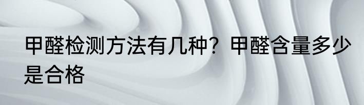 甲醛检测方法有几种？甲醛含量多少是合格