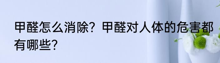 甲醛怎么消除？甲醛对人体的危害都有哪些？