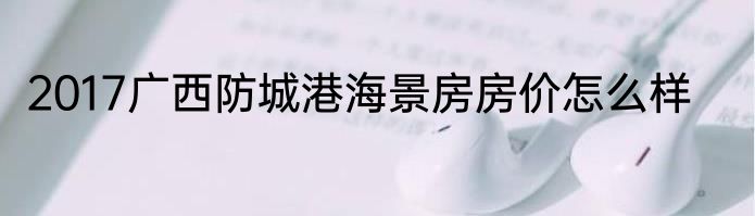 2017广西防城港海景房房价怎么样