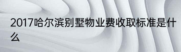 2017哈尔滨别墅物业费收取标准是什么