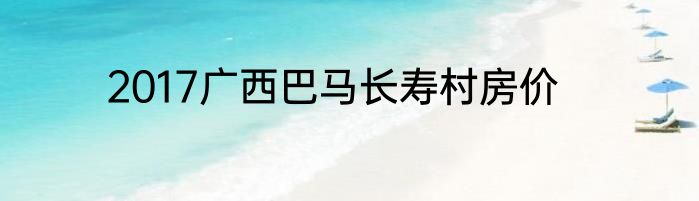 2017广西巴马长寿村房价