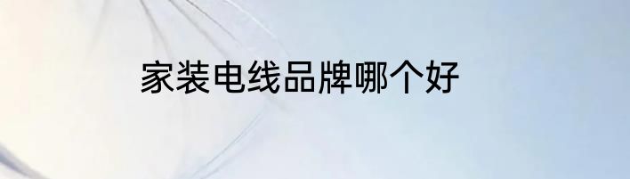 家装电线品牌哪个好