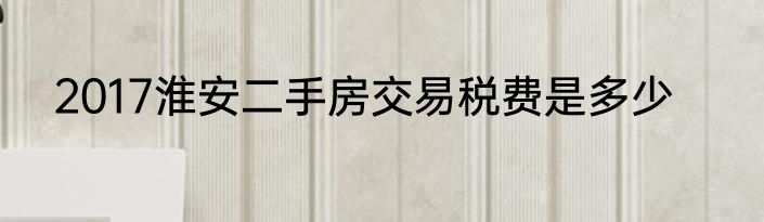 2017淮安二手房交易税费是多少