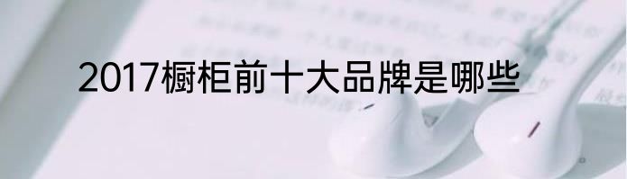 2017橱柜前十大品牌是哪些