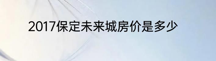 2017保定未来城房价是多少