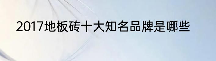 2017地板砖十大知名品牌是哪些