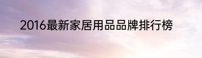 2016最新家居用品品牌排行榜