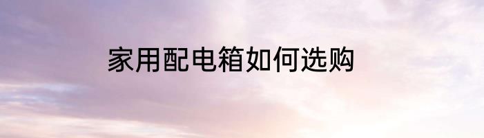 家用配电箱如何选购