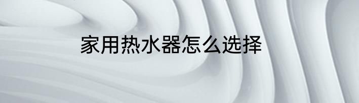 家用热水器怎么选择