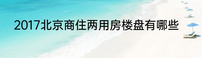 2017北京商住两用房楼盘有哪些