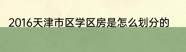 2016天津市区学区房是怎么划分的