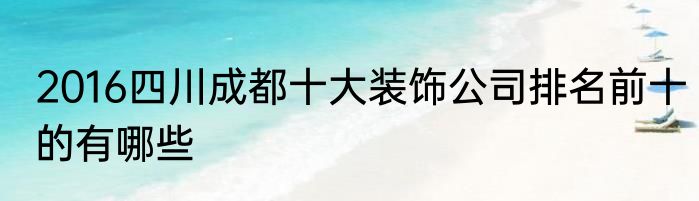 2016四川成都十大装饰公司排名前十的有哪些