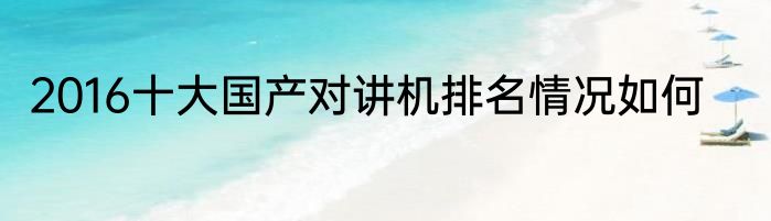 2016十大国产对讲机排名情况如何